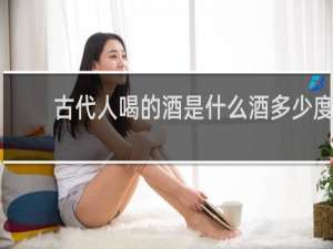 古代人喝的酒是什么酒多少度
