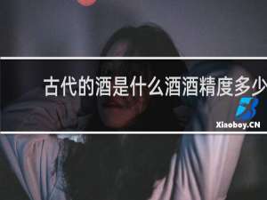 古代的酒是什么酒酒精度多少