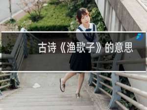 古诗《渔歌子》的意思是什么?（古诗《渔歌子》是什么意思）