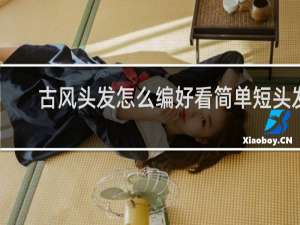 古风头发怎么编好看简单短头发