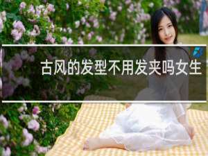古风的发型不用发夹吗女生