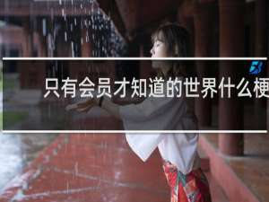 只有会员才知道的世界什么梗？只有会员才知道的世界是什么意思什么梗