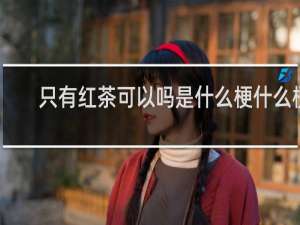 只有红茶可以吗是什么梗什么梗