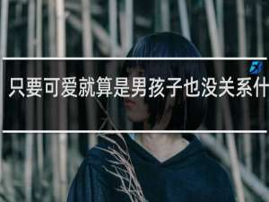 只要可爱就算是男孩子也没关系什么梗？只要可爱就算是男孩子也没关系是什么意思什么梗