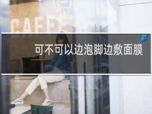 可不可以边泡脚边敷面膜