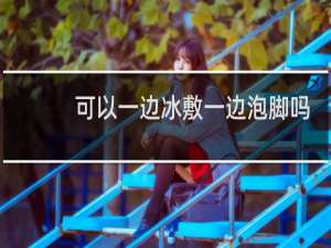 可以一边冰敷一边泡脚吗
