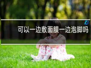 可以一边敷面膜一边泡脚吗