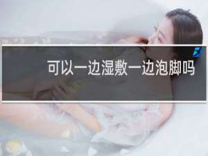可以一边湿敷一边泡脚吗