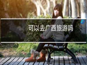 可以去广西旅游吗