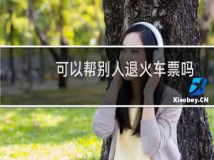 可以帮别人退火车票吗
