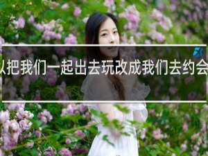可以把我们一起出去玩改成我们去约会吗什么梗