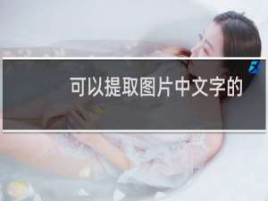 可以提取图片中文字的软件（手机如何从图片中提取文字）