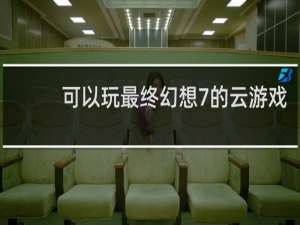 可以玩最终幻想7的云游戏