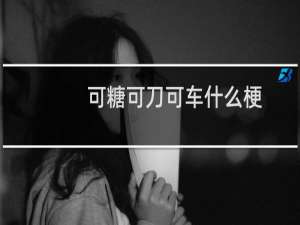 可糖可刀可车什么梗