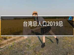 台湾总人口2019总人数口多少（台湾总人口2019总人数口多少 香港）