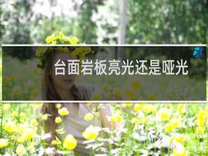 台面岩板亮光还是哑光