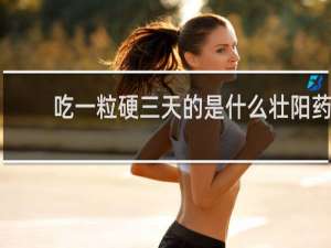 吃一粒硬三天的是什么壮阳药