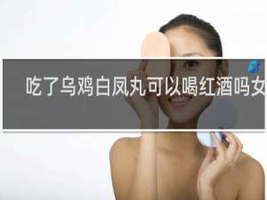 吃了乌鸡白凤丸可以喝红酒吗女性