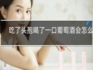 吃了头孢喝了一口葡萄酒会怎么样