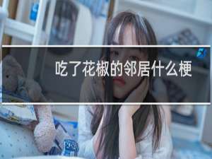 吃了花椒的邻居什么梗？吃了花椒的邻居是什么意思什么梗