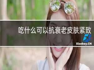 吃什么可以抗衰老皮肤紧致