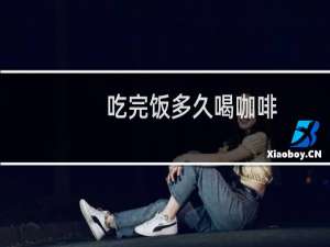 吃完饭多久喝咖啡
