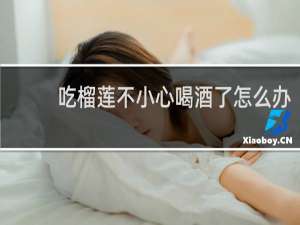 吃榴莲不小心喝酒了怎么办