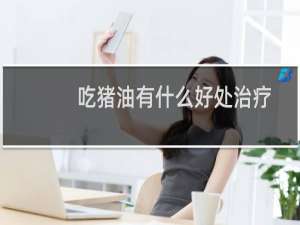 吃猪油有什么好处治疗什么病（吃猪油有什么好处）