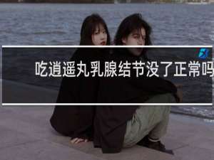 吃逍遥丸乳腺结节没了正常吗