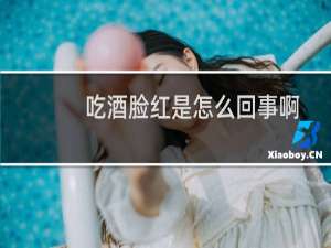 吃酒脸红是怎么回事啊