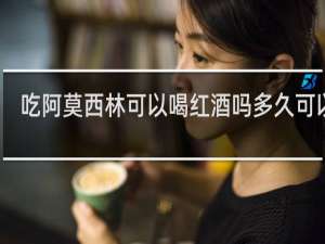 吃阿莫西林可以喝红酒吗多久可以喝