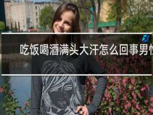 吃饭喝酒满头大汗怎么回事男性