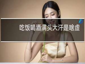 吃饭喝酒满头大汗是啥虚