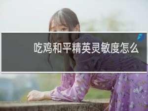 吃鸡和平精英灵敏度怎么调最稳