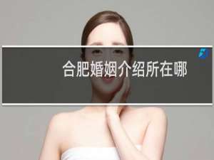 合肥婚姻介绍所在哪