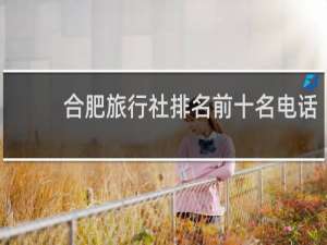 合肥旅行社排名前十名电话
