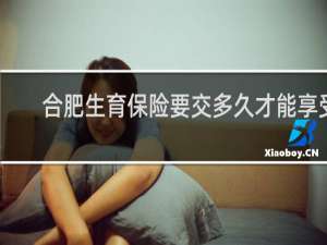 合肥生育保险要交多久才能享受