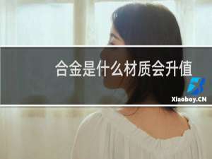 合金是什么材质会升值吗（合金是什么材质褪色吗）