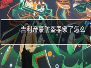 吉利帝豪防盗器锁了怎么办