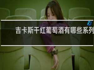 吉卡斯干红葡萄酒有哪些系列