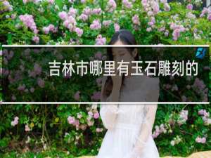 吉林市哪里有玉石雕刻的