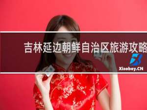 吉林延边朝鲜自治区旅游攻略