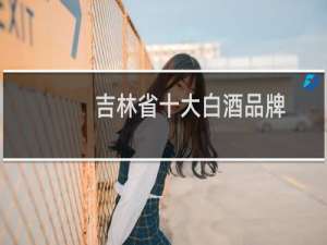 吉林省十大白酒品牌