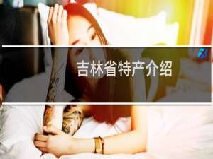 吉林省特产介绍（吉林省特产列表）