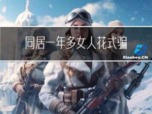 同居一年多女人花式骗婚（同居非男孩）