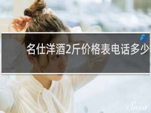 名仕洋酒2斤价格表电话多少