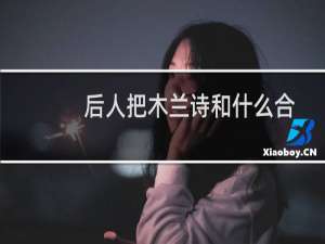 后人把木兰诗和什么合称为什么（根据木兰诗的记载花木兰家里有几口人）