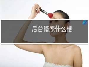 后台暗恋什么梗？后台暗恋是什么意思什么梗