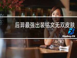后羿最强出装铭文无双皮肤