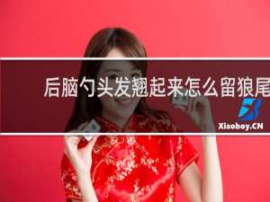 后脑勺头发翘起来怎么留狼尾